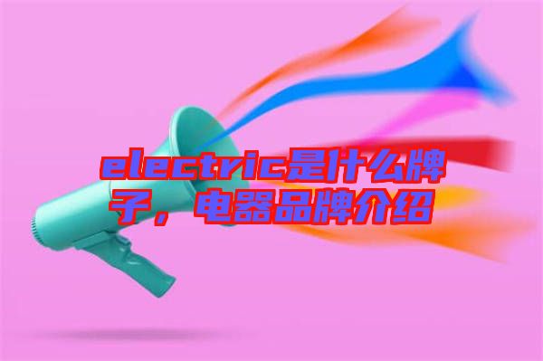 electric是什么牌子，電器品牌介紹