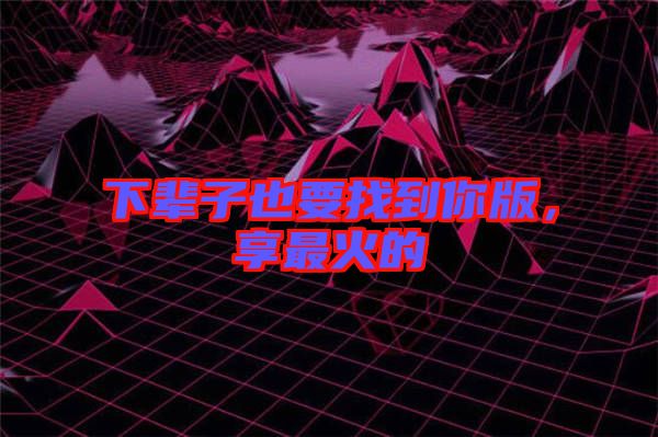 下輩子也要找到你版，享最火的