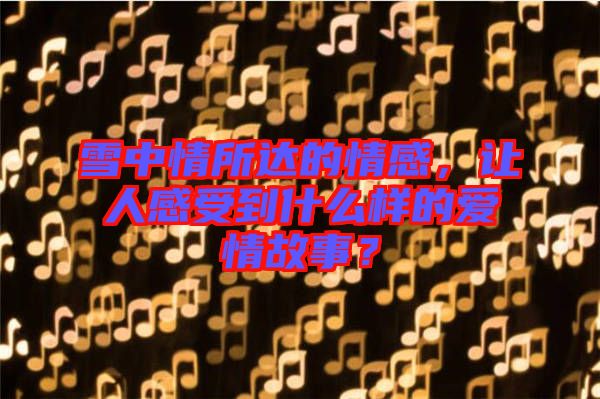 雪中情所達(dá)的情感，讓人感受到什么樣的愛情故事？