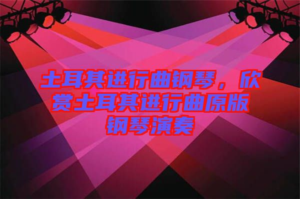 土耳其進行曲鋼琴，欣賞土耳其進行曲原版鋼琴演奏