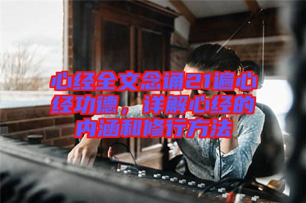 心經(jīng)全文念誦21遍心經(jīng)功德，詳解心經(jīng)的內涵和修行方法