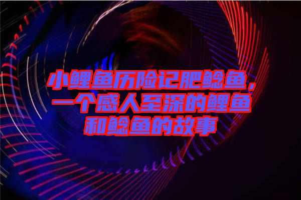 小鯉魚歷險(xiǎn)記肥鯰魚，一個(gè)感人至深的鯉魚和鯰魚的故事