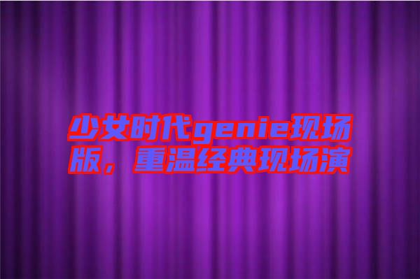 少女時(shí)代genie現(xiàn)場(chǎng)版，重溫經(jīng)典現(xiàn)場(chǎng)演