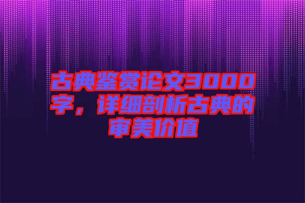 古典鑒賞論文3000字，詳細(xì)剖析古典的審美價(jià)值