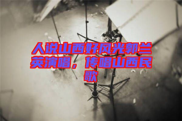 人說山西好風(fēng)光郭蘭英演唱，傳唱山西民歌