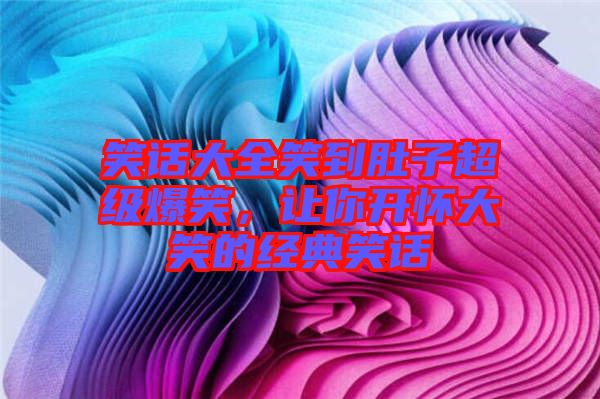 笑話大全笑到肚子超級(jí)爆笑，讓你開懷大笑的經(jīng)典笑話