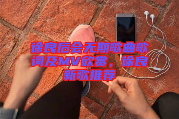 徐良后會無期歌曲歌詞及MV欣賞，徐良新歌推薦