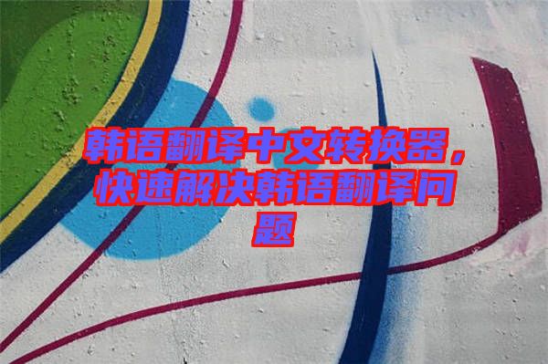 韓語(yǔ)翻譯中文轉(zhuǎn)換器，快速解決韓語(yǔ)翻譯問(wèn)題