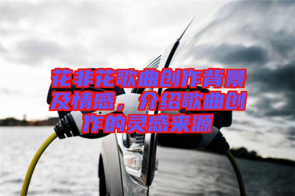 花非花歌曲創(chuàng)作背景及情感，介紹歌曲創(chuàng)作的靈感來源