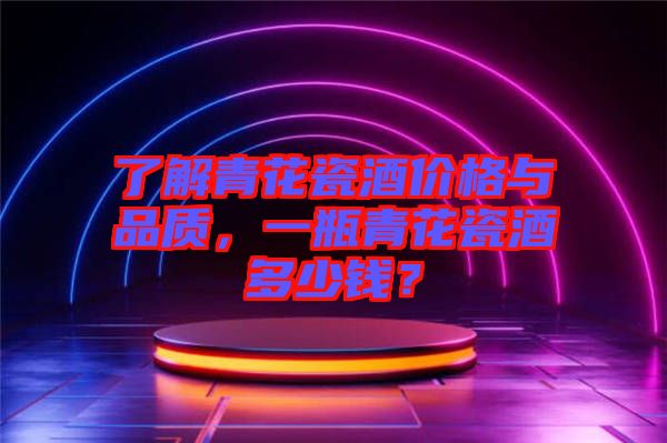 了解青花瓷酒價(jià)格與品質(zhì)，一瓶青花瓷酒多少錢(qián)？