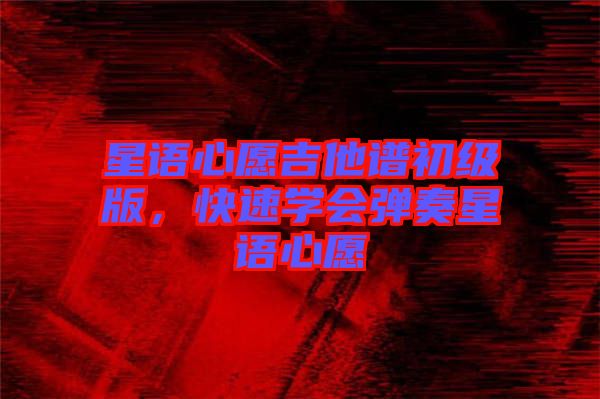 星語心愿吉他譜初級版，快速學會彈奏星語心愿