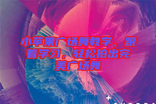 小蘋果廣場舞教學，跟著學習，輕松拍出完美廣場舞