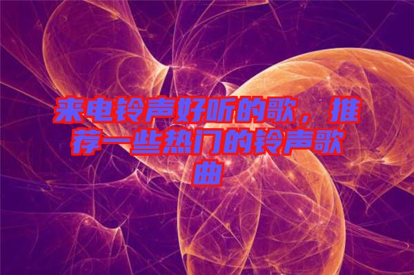 來電鈴聲好聽的歌，推薦一些熱門的鈴聲歌曲