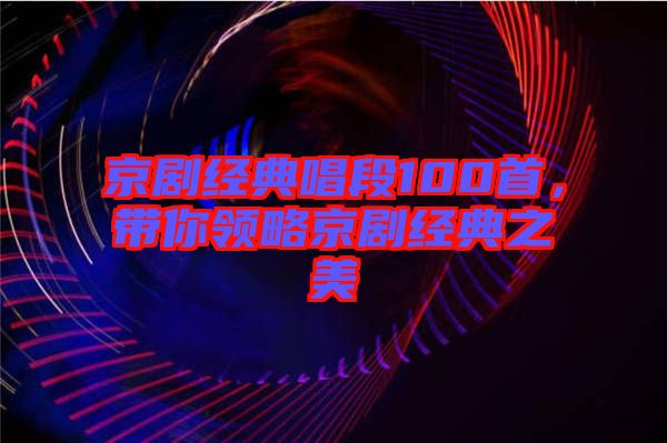 京劇經(jīng)典唱段100首，帶你領(lǐng)略京劇經(jīng)典之美