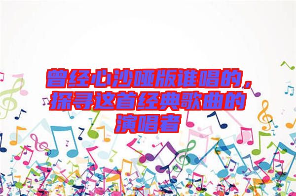 曾經(jīng)心沙啞版誰唱的，探尋這首經(jīng)典歌曲的演唱者