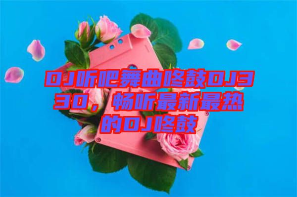 DJ聽吧舞曲咚鼓DJ330，暢聽最新最熱的DJ咚鼓