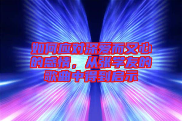 如何應(yīng)對(duì)深愛(ài)而又心的感情，從張學(xué)友的歌曲中得到啟示