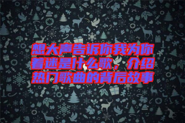 想大聲告訴你我為你著迷是什么歌，介紹熱門歌曲的背后故事