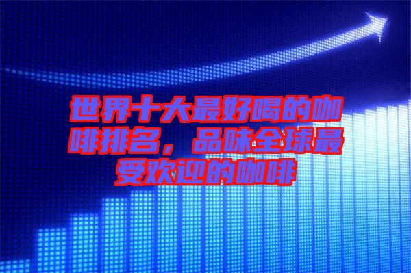 世界十大最好喝的咖啡排名，品味全球最受歡迎的咖啡