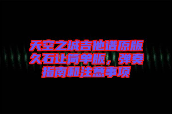 天空之城吉他譜原版久石讓簡單版，彈奏指南和注意事項(xiàng)