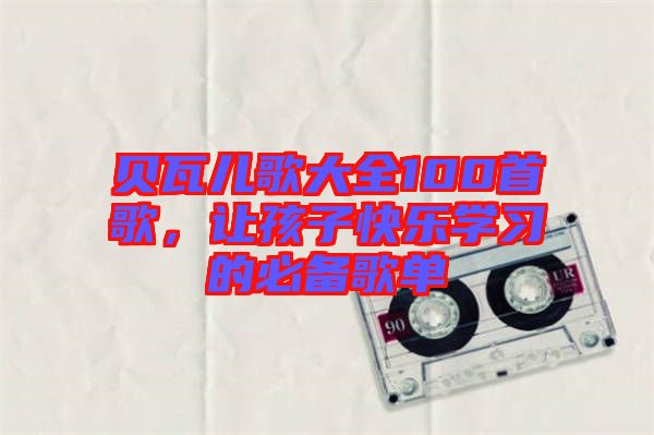貝瓦兒歌大全100首歌，讓孩子快樂學習的必備歌單