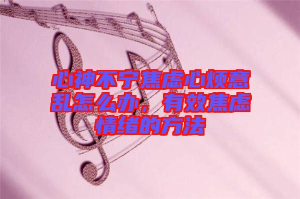 心神不寧焦慮心煩意亂怎么辦，有效焦慮情緒的方法