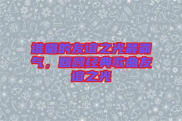 誰唱的友誼之光最霸氣，回顧經典歌曲友誼之光