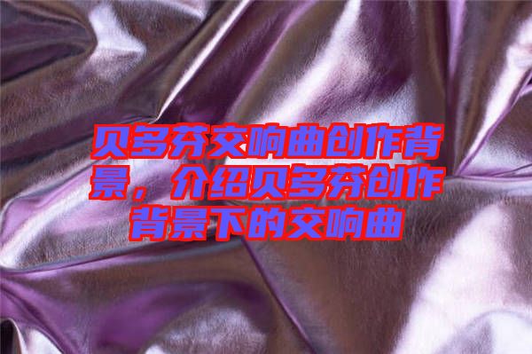 貝多芬交響曲創(chuàng)作背景，介紹貝多芬創(chuàng)作背景下的交響曲