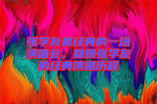 張學友最經(jīng)典的一場演唱會，回顧張學友的經(jīng)典演唱歷程