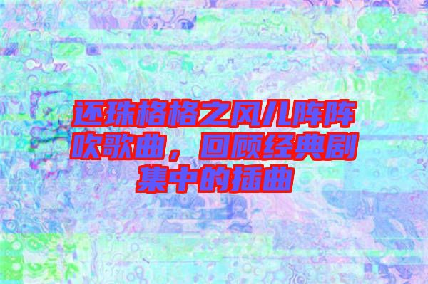還珠格格之風(fēng)兒陣陣吹歌曲，回顧經(jīng)典劇集中的插曲
