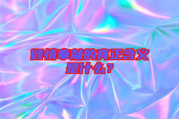 傾情奉獻(xiàn)的真正含義是什么？