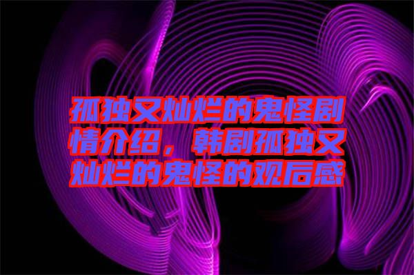 孤獨又燦爛的鬼怪劇情介紹，韓劇孤獨又燦爛的鬼怪的觀后感