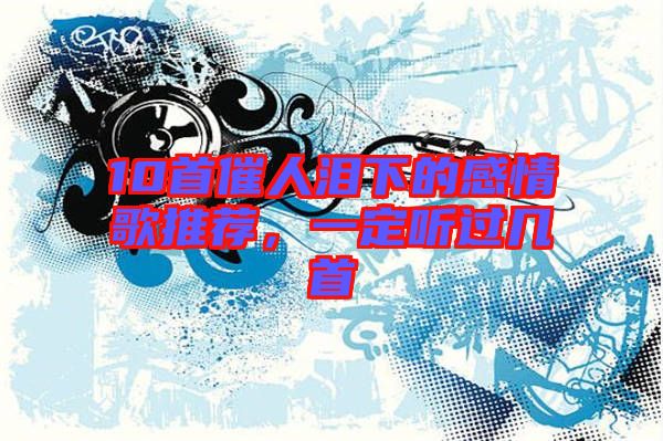 10首催人淚下的感情歌推薦，一定聽(tīng)過(guò)幾首