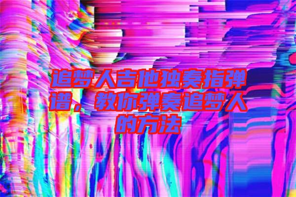 追夢人吉他獨奏指彈譜，教你彈奏追夢人的方法