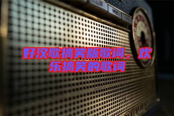 好漢歌搞笑版歌詞，歡樂搞笑的歌詞