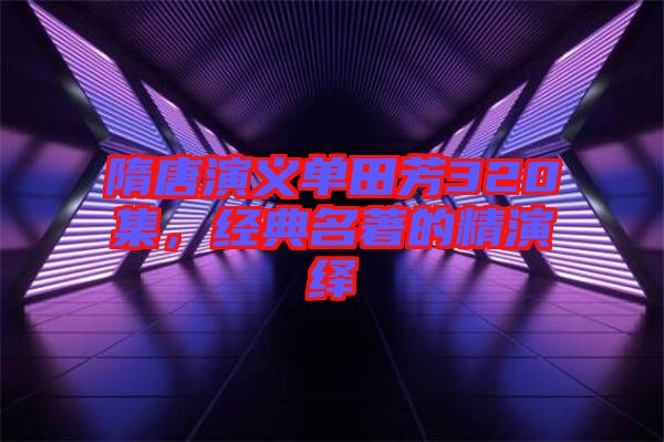 隋唐演義單田芳320集，經(jīng)典名著的精演繹