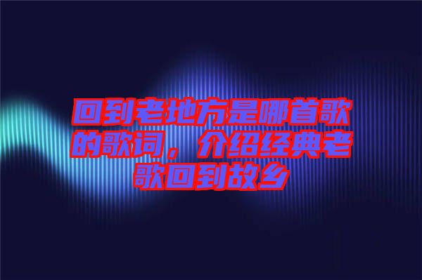 回到老地方是哪首歌的歌詞，介紹經(jīng)典老歌回到故鄉(xiāng)