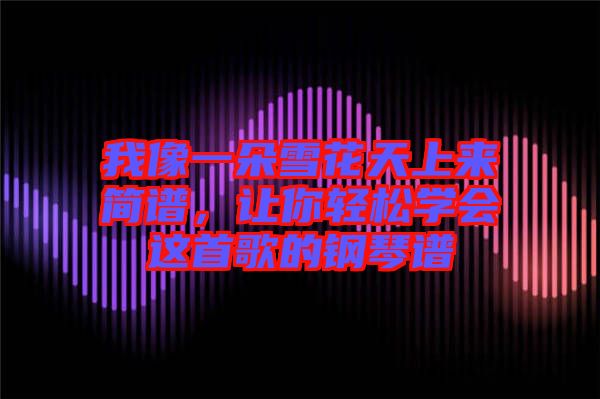 我像一朵雪花天上來簡譜，讓你輕松學(xué)會這首歌的鋼琴譜