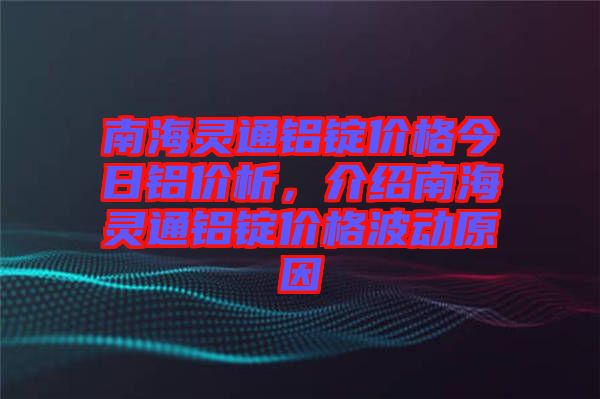 南海靈通鋁錠價(jià)格今日鋁價(jià)析，介紹南海靈通鋁錠價(jià)格波動(dòng)原因