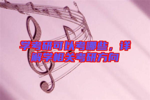 學(xué)考研可以考哪些，詳解學(xué)相關(guān)考研方向