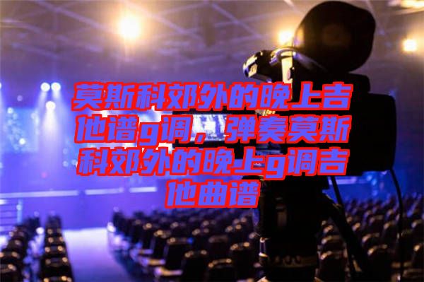 莫斯科郊外的晚上吉他譜g調(diào)，彈奏莫斯科郊外的晚上g調(diào)吉他曲譜