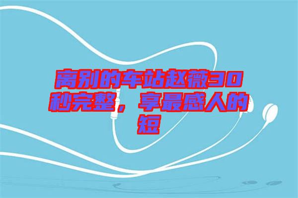離別的車站趙薇30秒完整，享最感人的短