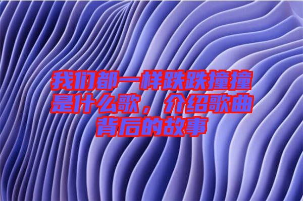 我們都一樣跌跌撞撞是什么歌，介紹歌曲背后的故事
