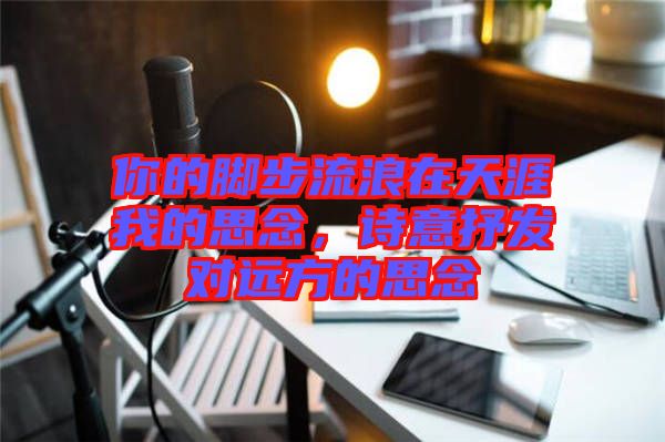 你的腳步流浪在天涯我的思念，詩意抒發(fā)對遠方的思念