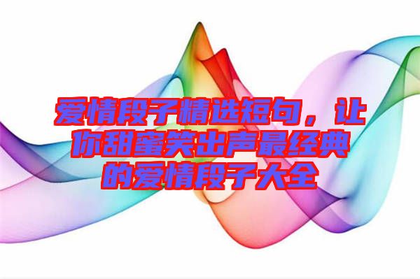 愛情段子精選短句，讓你甜蜜笑出聲最經(jīng)典的愛情段子大全