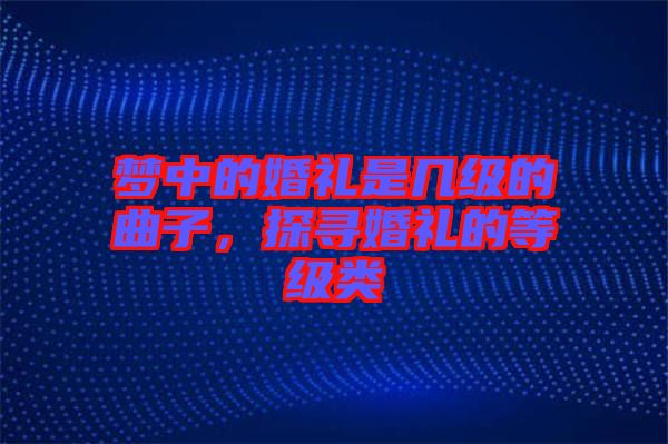 夢(mèng)中的婚禮是幾級(jí)的曲子，探尋婚禮的等級(jí)類(lèi)