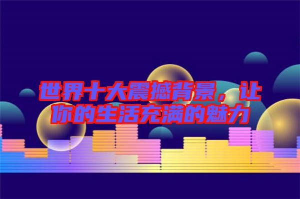世界十大震撼背景，讓你的生活充滿的魅力