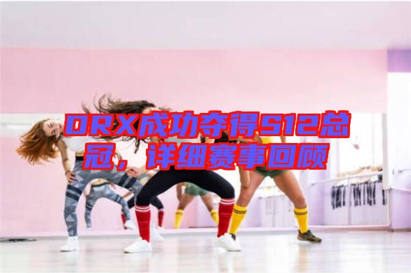 DRX成功奪得S12總冠，詳細(xì)賽事回顧