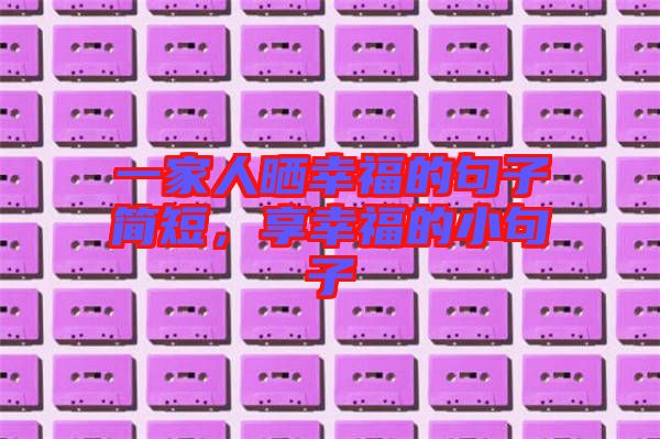 一家人曬幸福的句子簡(jiǎn)短，享幸福的小句子