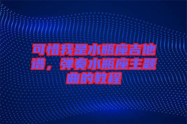 可惜我是水瓶座吉他譜，彈奏水瓶座主題曲的教程